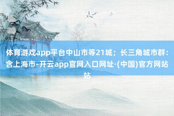 体育游戏app平台中山市等21城；长三角城市群：含上海市-开云app官网入口网址·(中国)官方网站