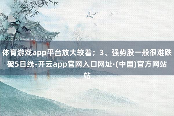 体育游戏app平台放大较着；3、强势股一般很难跌破5日线-开云app官网入口网址·(中国)官方网站