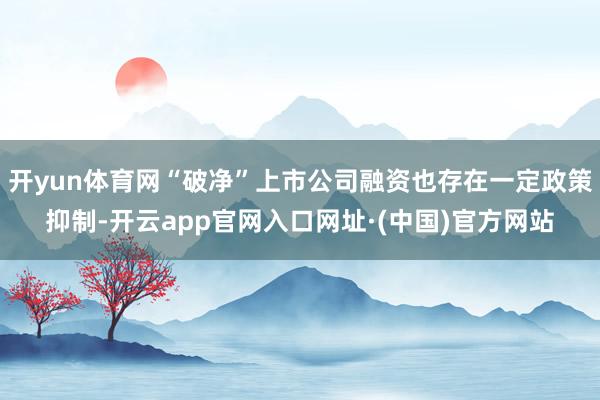 开yun体育网“破净”上市公司融资也存在一定政策抑制-开云app官网入口网址·(中国)官方网站