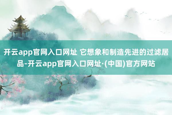 开云app官网入口网址 它想象和制造先进的过滤居品-开云app官网入口网址·(中国)官方网站