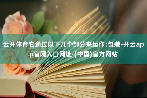 云开体育它通过以下几个部分来运作:包装-开云app官网入口网址·(中国)官方网站