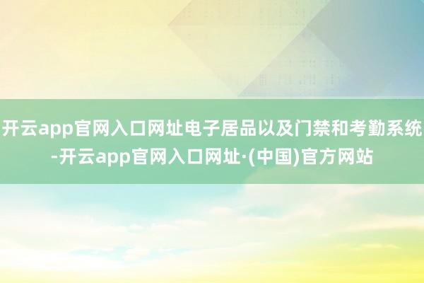 开云app官网入口网址电子居品以及门禁和考勤系统-开云app官网入口网址·(中国)官方网站