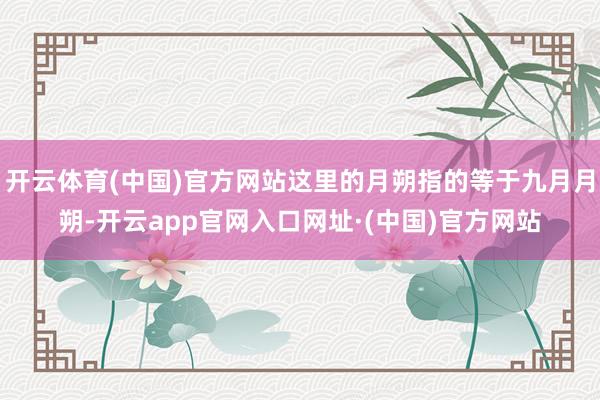 开云体育(中国)官方网站这里的月朔指的等于九月月朔-开云app官网入口网址·(中国)官方网站