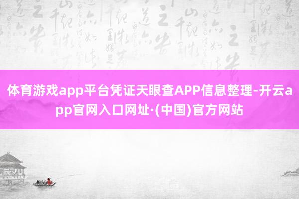 体育游戏app平台凭证天眼查APP信息整理-开云app官网入口网址·(中国)官方网站