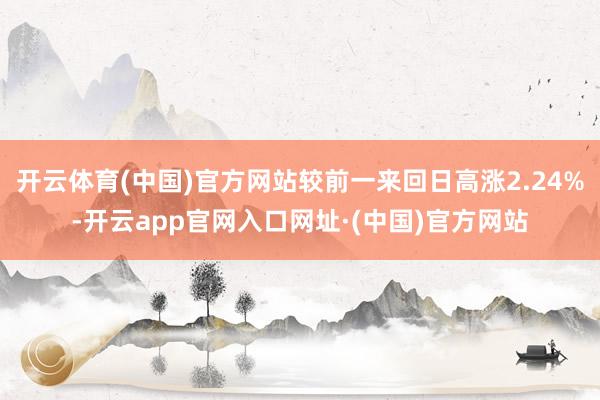 开云体育(中国)官方网站较前一来回日高涨2.24%-开云app官网入口网址·(中国)官方网站