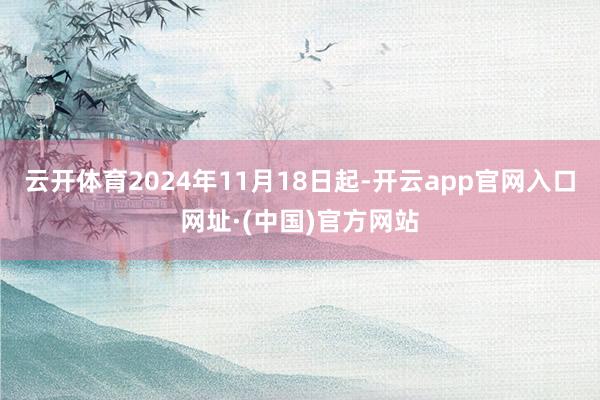 云开体育2024年11月18日起-开云app官网入口网址·(中国)官方网站