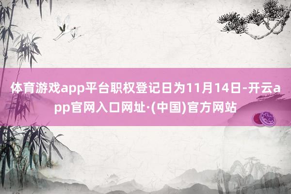 体育游戏app平台职权登记日为11月14日-开云app官网入口网址·(中国)官方网站