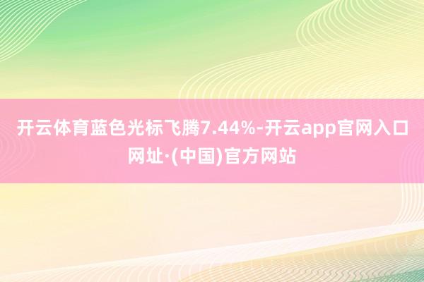 开云体育蓝色光标飞腾7.44%-开云app官网入口网址·(中国)官方网站