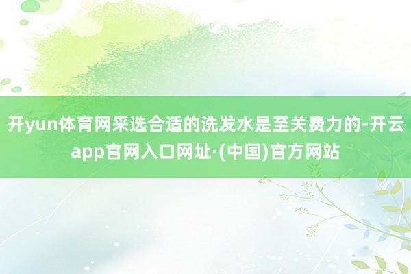 开yun体育网采选合适的洗发水是至关费力的-开云app官网入口网址·(中国)官方网站