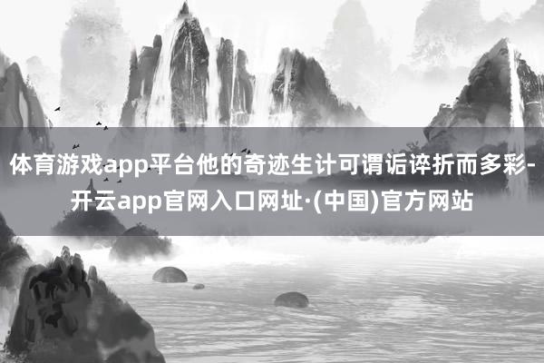 体育游戏app平台他的奇迹生计可谓诟谇折而多彩-开云app官网入口网址·(中国)官方网站