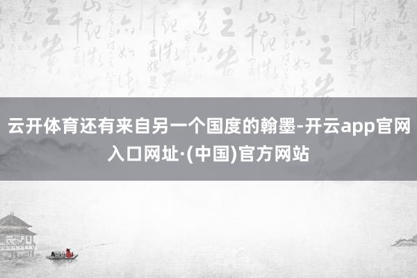 云开体育还有来自另一个国度的翰墨-开云app官网入口网址·(中国)官方网站