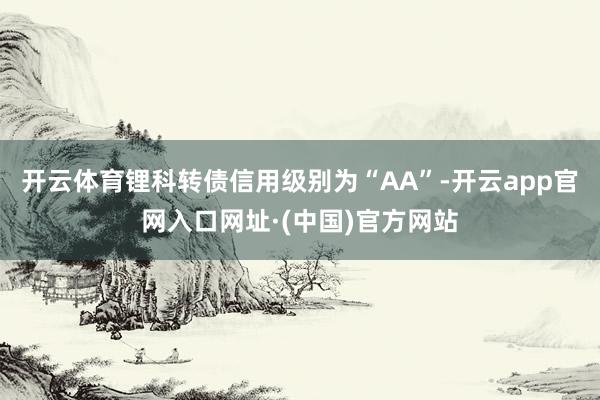 开云体育锂科转债信用级别为“AA”-开云app官网入口网址·(中国)官方网站