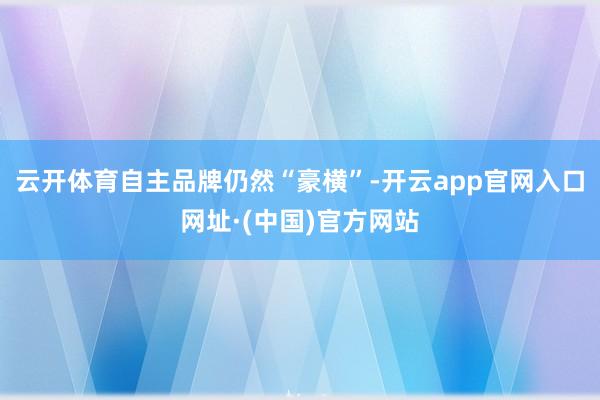 云开体育自主品牌仍然“豪横”-开云app官网入口网址·(中国)官方网站