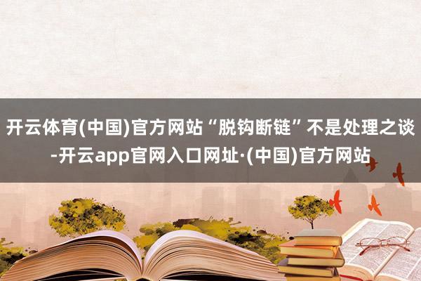 开云体育(中国)官方网站“脱钩断链”不是处理之谈-开云app官网入口网址·(中国)官方网站