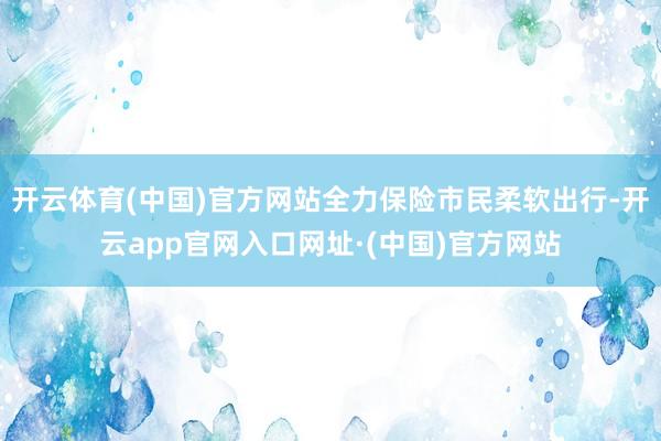 开云体育(中国)官方网站全力保险市民柔软出行-开云app官网入口网址·(中国)官方网站