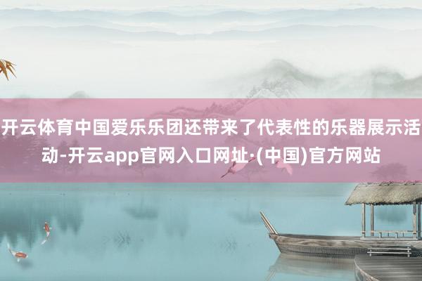 开云体育中国爱乐乐团还带来了代表性的乐器展示活动-开云app官网入口网址·(中国)官方网站