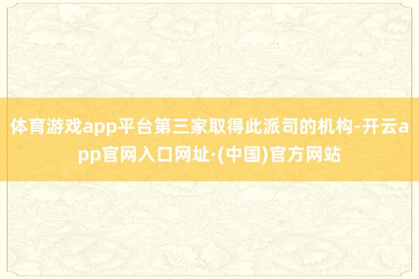 体育游戏app平台第三家取得此派司的机构-开云app官网入口网址·(中国)官方网站