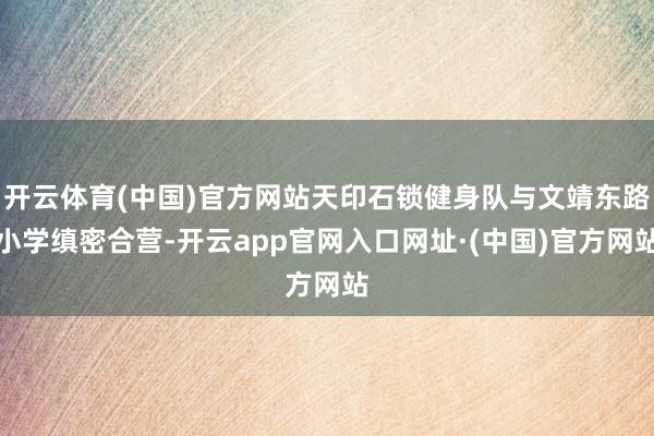 开云体育(中国)官方网站天印石锁健身队与文靖东路小学缜密合营-开云app官网入口网址·(中国)官方网站