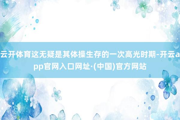 云开体育这无疑是其体操生存的一次高光时期-开云app官网入口网址·(中国)官方网站