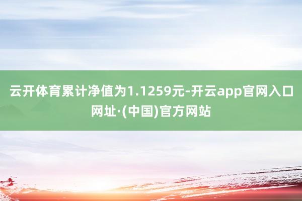 云开体育累计净值为1.1259元-开云app官网入口网址·(中国)官方网站