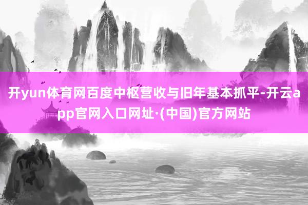 开yun体育网百度中枢营收与旧年基本抓平-开云app官网入口网址·(中国)官方网站