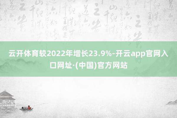 云开体育较2022年增长23.9%-开云app官网入口网址·(中国)官方网站