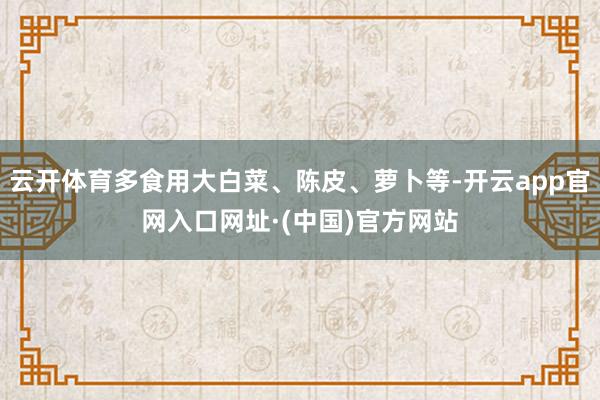 云开体育多食用大白菜、陈皮、萝卜等-开云app官网入口网址·(中国)官方网站