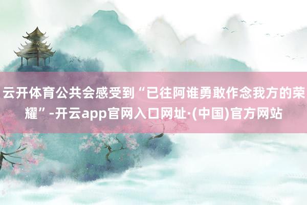 云开体育公共会感受到“已往阿谁勇敢作念我方的荣耀”-开云app官网入口网址·(中国)官方网站