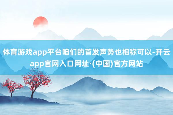 体育游戏app平台咱们的首发声势也相称可以-开云app官网入口网址·(中国)官方网站