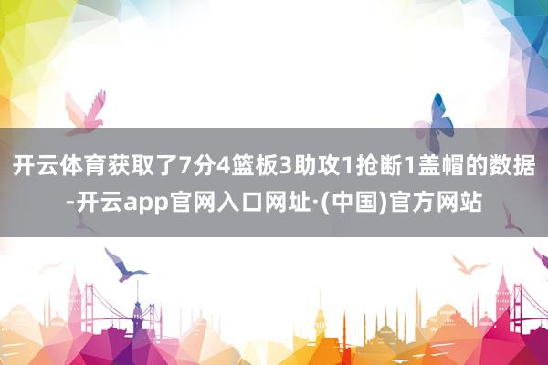 开云体育获取了7分4篮板3助攻1抢断1盖帽的数据-开云app官网入口网址·(中国)官方网站