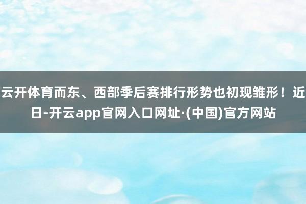 云开体育而东、西部季后赛排行形势也初现雏形！近日-开云app官网入口网址·(中国)官方网站