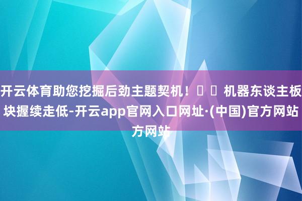 开云体育助您挖掘后劲主题契机！		机器东谈主板块握续走低-开云app官网入口网址·(中国)官方网站