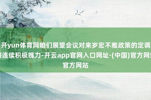 开yun体育网咱们展望会议对来岁宏不雅政策的定调将连续积极魄力-开云app官网入口网址·(中国)官方网站