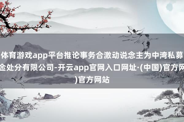 体育游戏app平台推论事务合激动说念主为中湾私募基金处分有限公司-开云app官网入口网址·(中国)官方网站