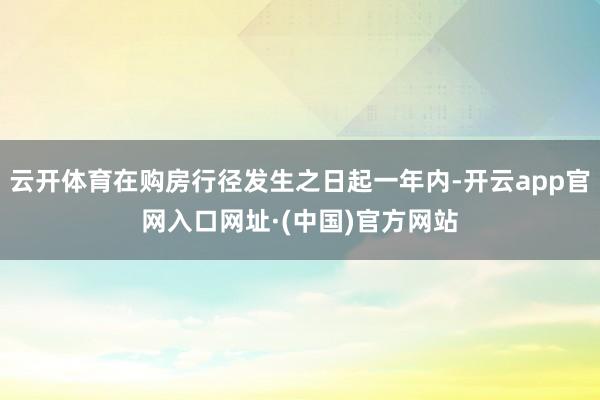 云开体育在购房行径发生之日起一年内-开云app官网入口网址·(中国)官方网站