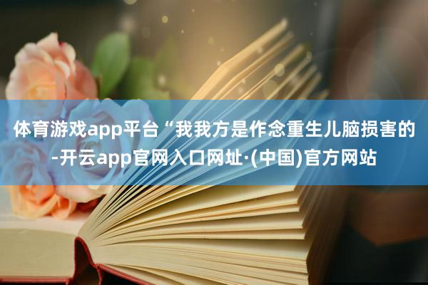 体育游戏app平台　　“我我方是作念重生儿脑损害的-开云app官网入口网址·(中国)官方网站