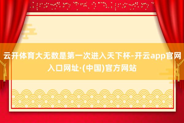 云开体育大无数是第一次进入天下杯-开云app官网入口网址·(中国)官方网站