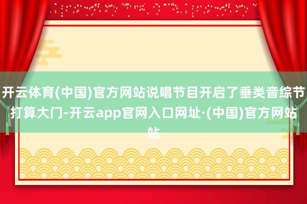 开云体育(中国)官方网站说唱节目开启了垂类音综节打算大门-开云app官网入口网址·(中国)官方网站