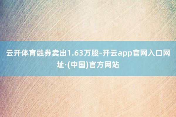 云开体育融券卖出1.63万股-开云app官网入口网址·(中国)官方网站