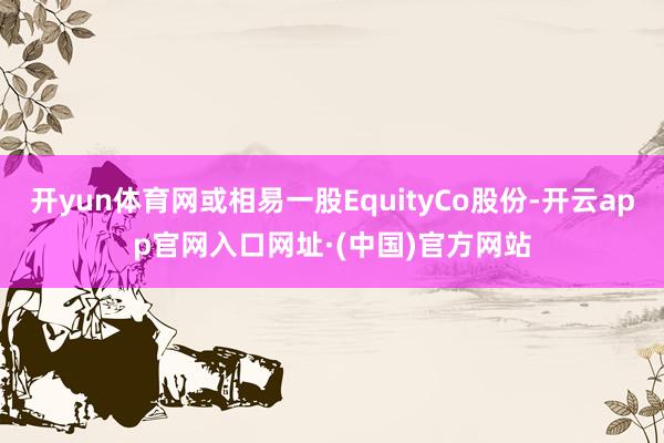 开yun体育网或相易一股EquityCo股份-开云app官网入口网址·(中国)官方网站