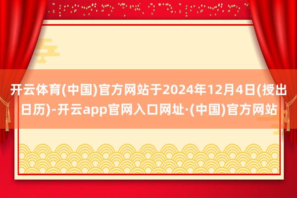 开云体育(中国)官方网站于2024年12月4日(授出日历)-开云app官网入口网址·(中国)官方网站