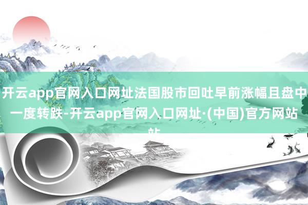 开云app官网入口网址法国股市回吐早前涨幅且盘中一度转跌-开云app官网入口网址·(中国)官方网站