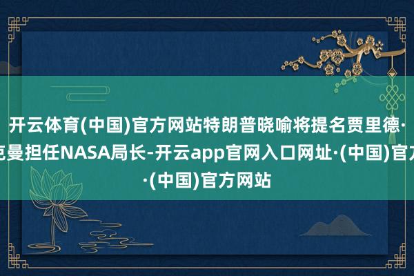 开云体育(中国)官方网站特朗普晓喻将提名贾里德·艾萨克曼担任NASA局长-开云app官网入口网址·(中国)官方网站