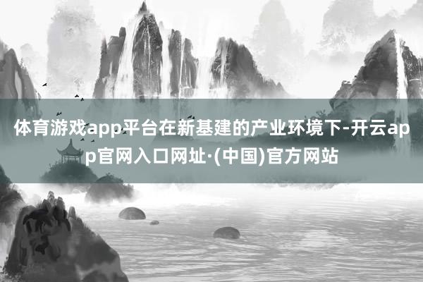 体育游戏app平台在新基建的产业环境下-开云app官网入口网址·(中国)官方网站