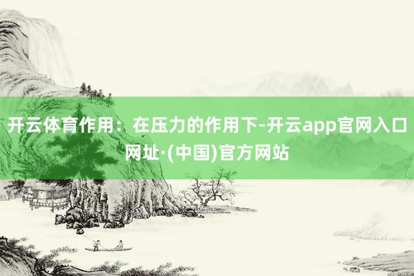 开云体育作用：在压力的作用下-开云app官网入口网址·(中国)官方网站