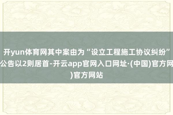 开yun体育网其中案由为“设立工程施工协议纠纷”的公告以2则居首-开云app官网入口网址·(中国)官方网站