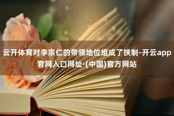 云开体育对李宗仁的带领地位组成了挟制-开云app官网入口网址·(中国)官方网站