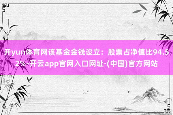 开yun体育网该基金金钱设立：股票占净值比94.52%-开云app官网入口网址·(中国)官方网站