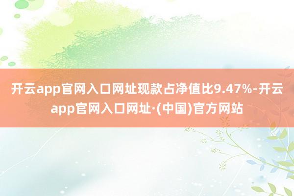 开云app官网入口网址现款占净值比9.47%-开云app官网入口网址·(中国)官方网站