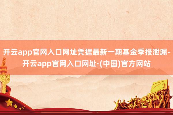 开云app官网入口网址凭据最新一期基金季报泄漏-开云app官网入口网址·(中国)官方网站